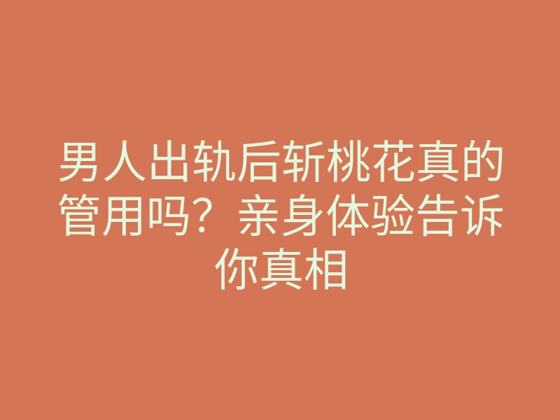 男人出轨后斩桃花真的管用吗?亲身体验告诉你真相
