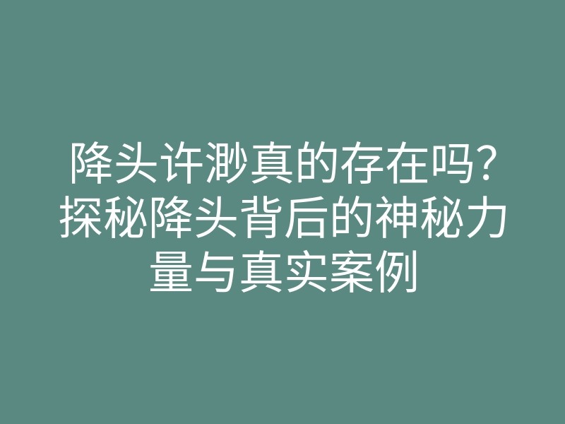 降头许渺真的存在吗?探秘降头背后的神秘力量与真实案例