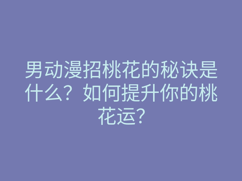 男动漫招桃花的秘诀是什么？如何提升你的桃花运？