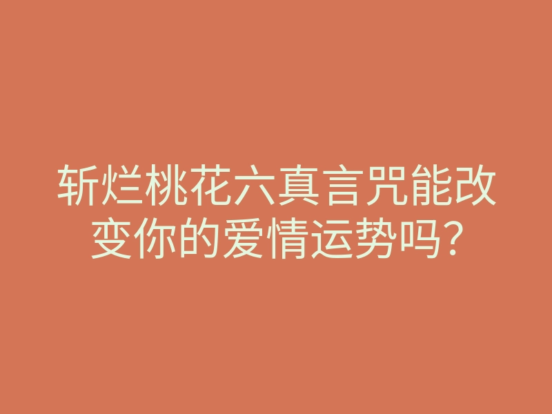 斩烂桃花六真言咒能改变你的爱情运势吗?