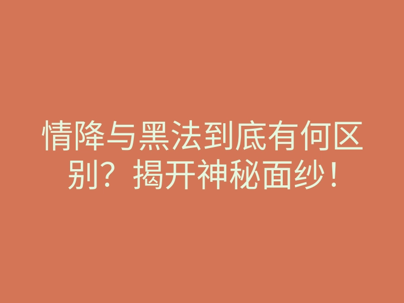 情降与黑法到底有何区别?揭开神秘面纱!