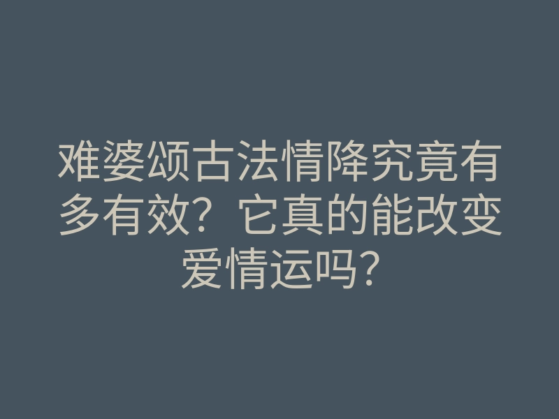 难婆颂古法情降究竟有多有效?它真的能改变爱情运吗?