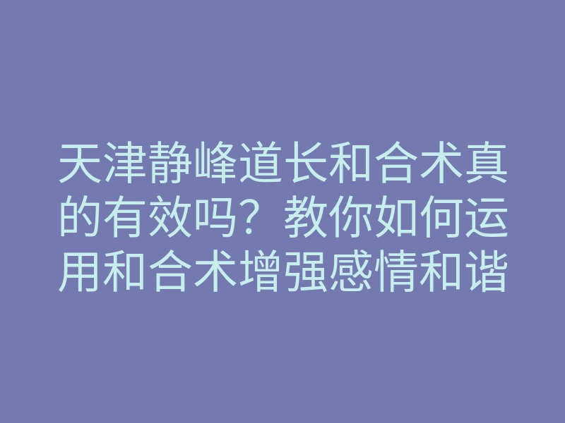 天津静峰道长和合术真的有效吗？教你如何运用和合术增强感情和谐