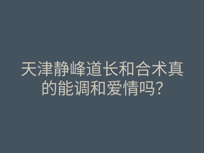 天津静峰道长和合术真的能调和爱情吗?