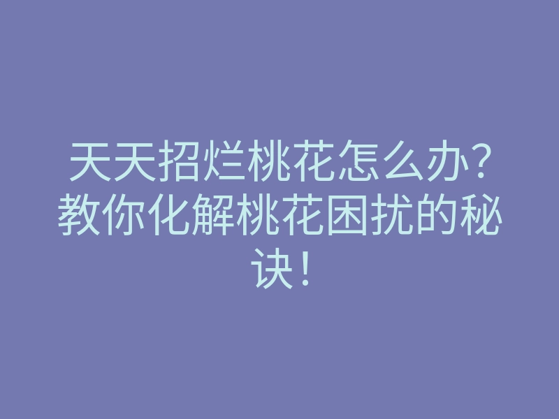 天天招烂桃花怎么办?教你化解桃花困扰的秘诀!