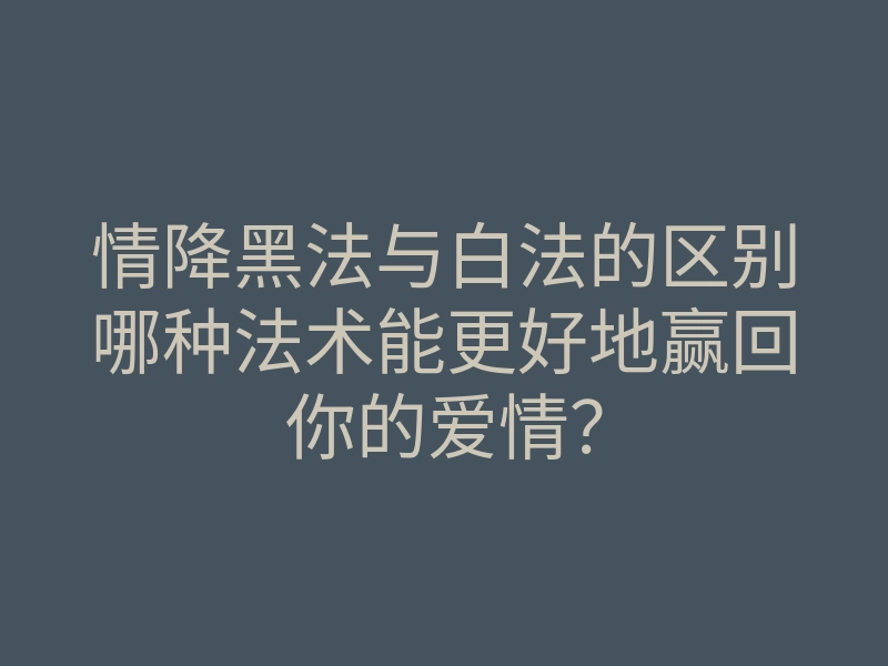 情降黑法与白法的区别哪种法术能更好地赢回你的爱情?