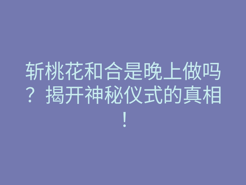 斩桃花和合是晚上做吗?揭开神秘仪式的真相!