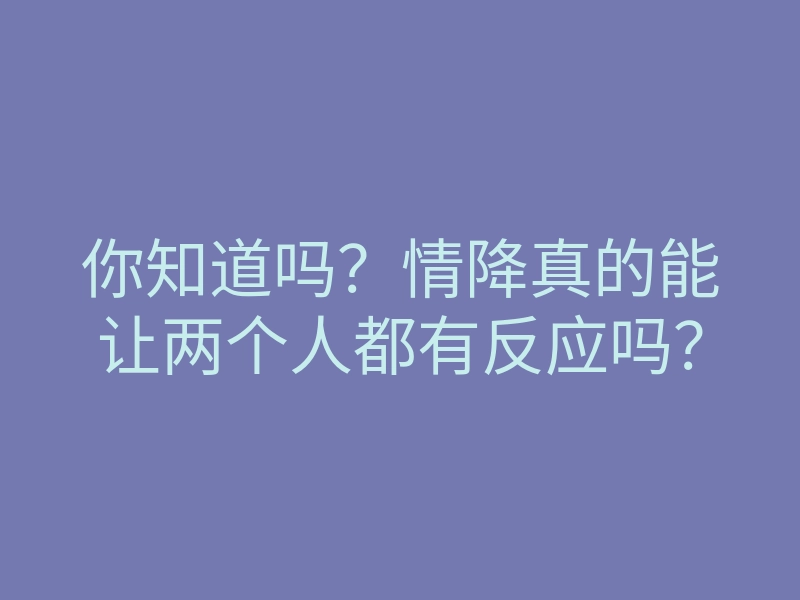 你知道吗?情降真的能让两个人都有反应吗?