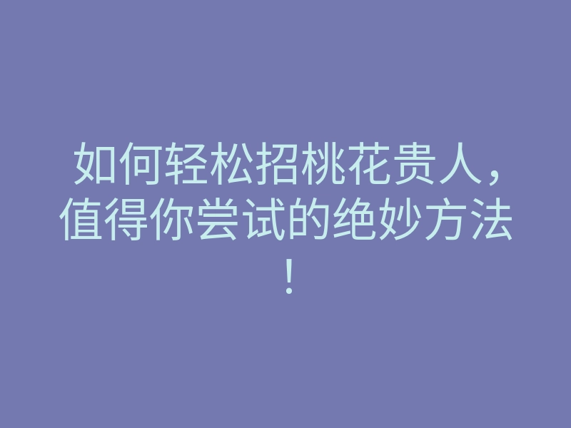 如何轻松招桃花贵人,值得你尝试的绝妙方法!