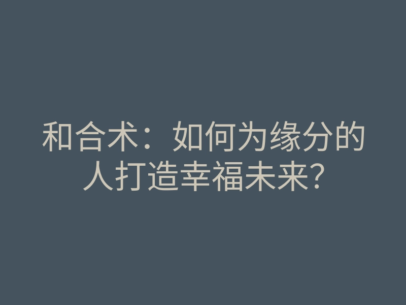 和合术:如何为缘分的人打造幸福未来?