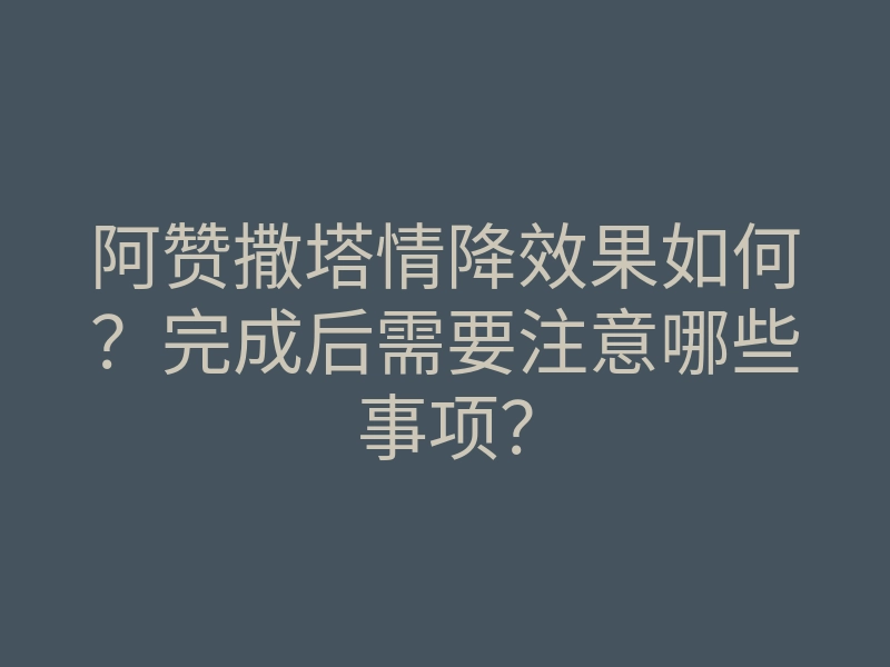 阿赞撒塔情降效果如何?完成后需要注意哪些事项?