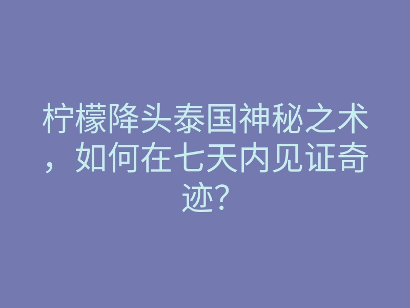 柠檬降头泰国神秘之术，如何在七天内见证奇迹？