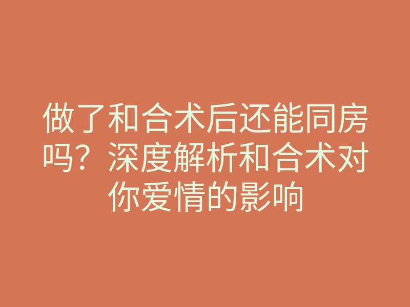 做了和合术后还能同房吗?深度解析和合术对你爱情的影响