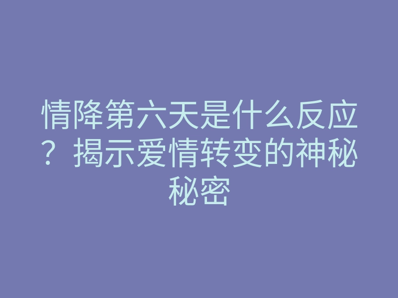 情降第六天是什么反应?揭示爱情转变的神秘秘密