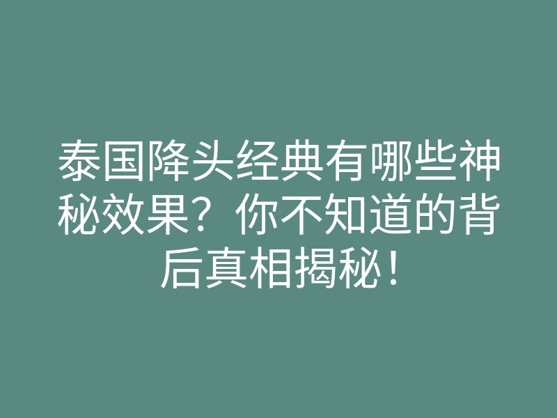泰国降头经典有哪些神秘效果?你不知道的背后真相揭秘!