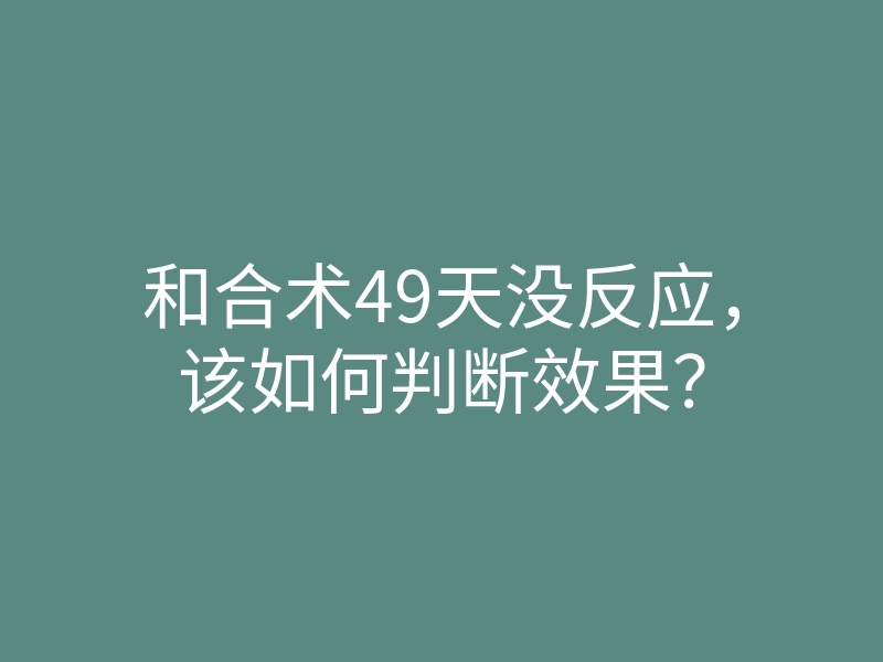 和合术49天没反应,该如何判断效果?