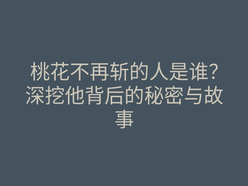 桃花不再斩的人是谁?深挖他背后的秘密与故事