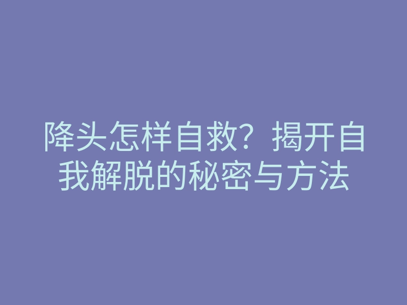 降头怎样自救?揭开自我解脱的秘密与方法