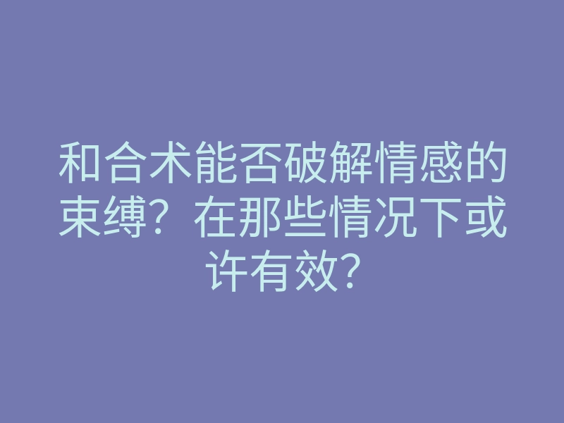 和合术能否破解情感的束缚?在那些情况下或许有效?