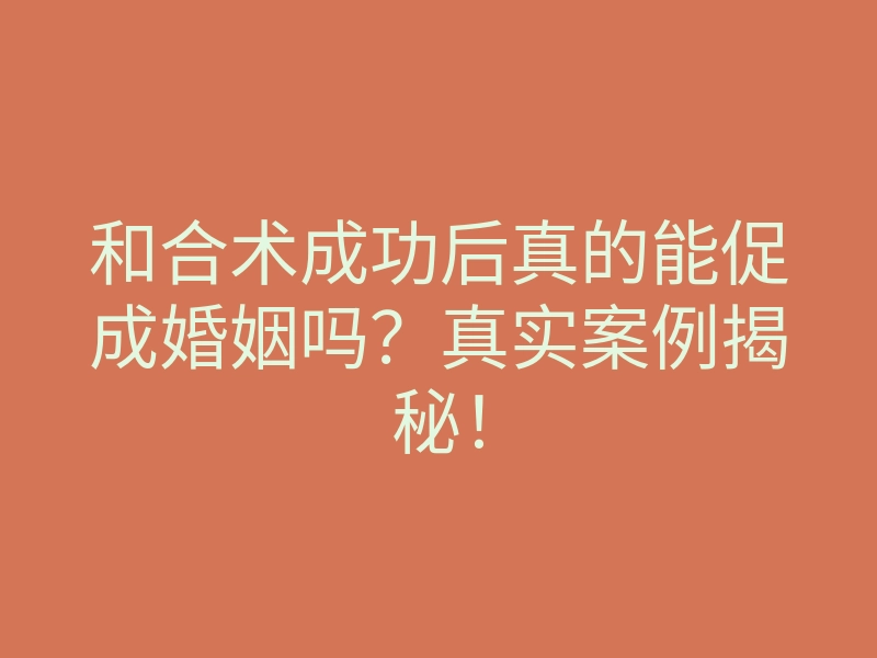 和合术成功后真的能促成婚姻吗?真实案例揭秘!