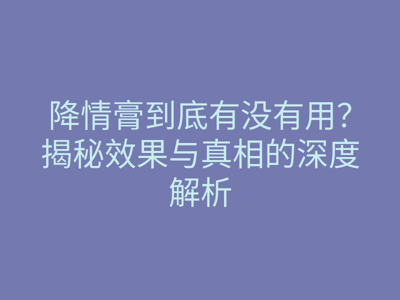 降情膏到底有没有用?揭秘效果与真相的深度解析