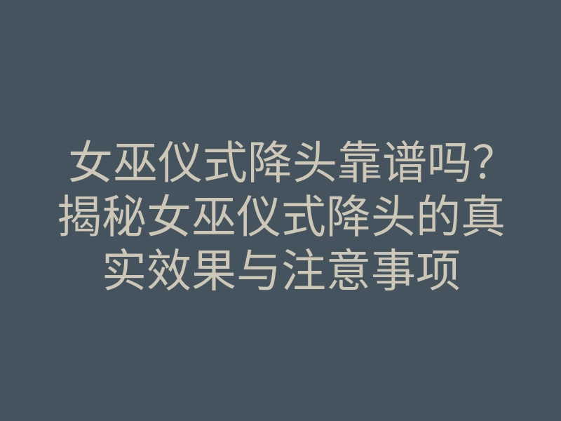 女巫仪式降头靠谱吗?揭秘女巫仪式降头的真实效果与注意事项