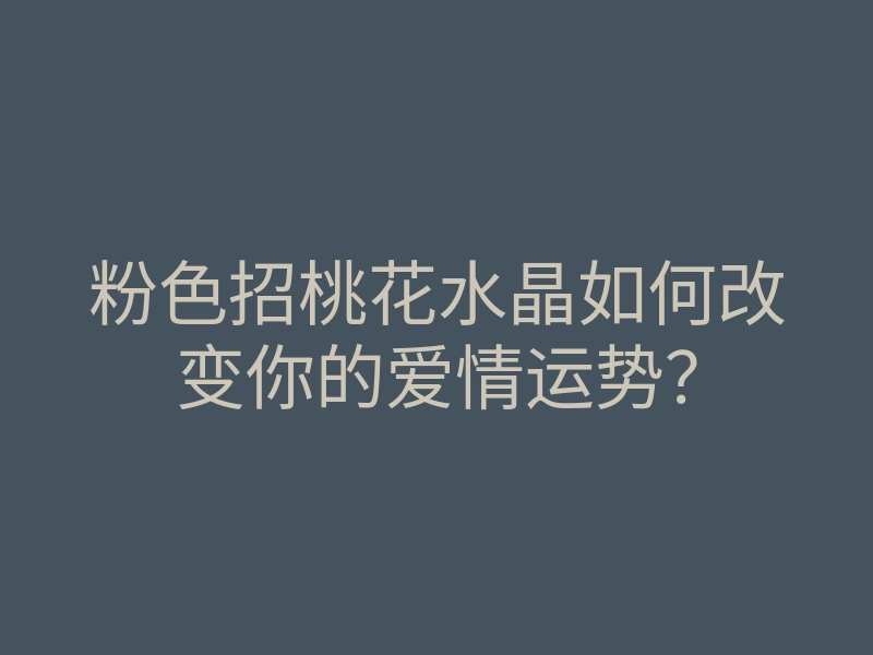 粉色招桃花水晶如何改变你的爱情运势?