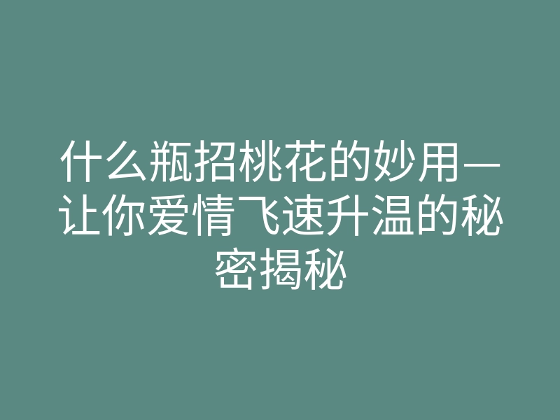 什么瓶招桃花的妙用—让你爱情飞速升温的秘密揭秘