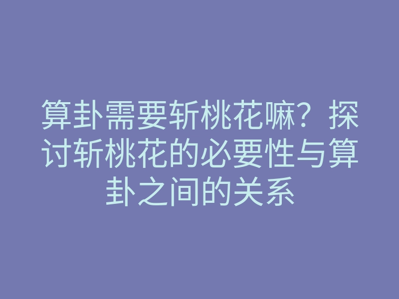 算卦需要斩桃花嘛?探讨斩桃花的必要性与算卦之间的关系