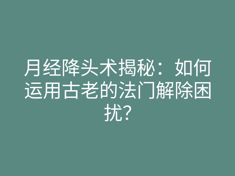 月经降头术揭秘:如何运用古老的法门解除困扰?