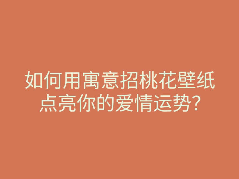 如何用寓意招桃花壁纸点亮你的爱情运势?