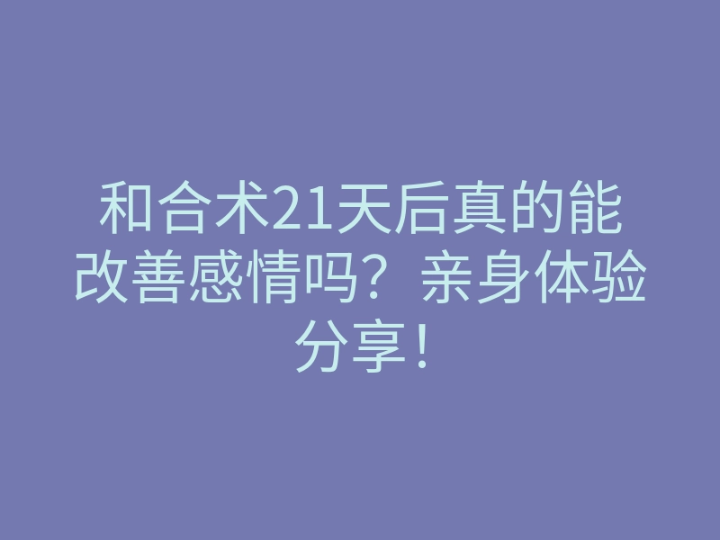 和合术21天后真的能改善感情吗?亲身体验分享!