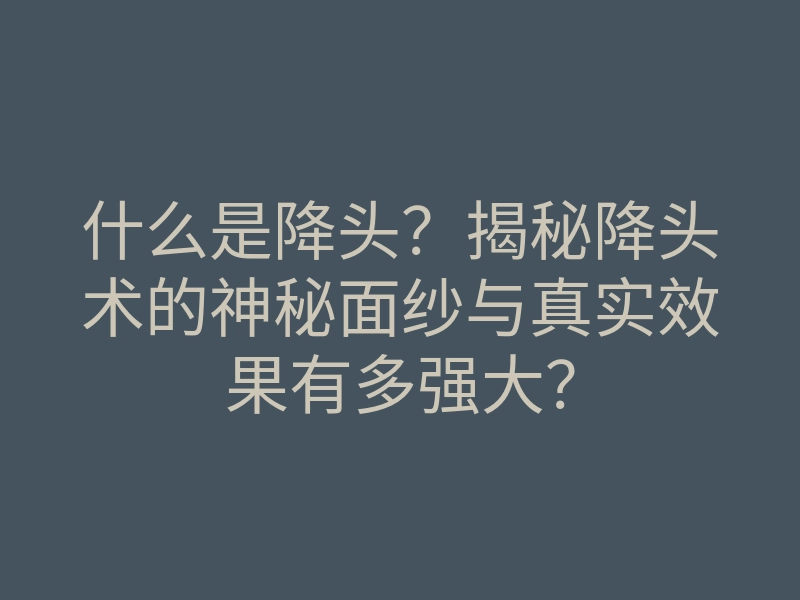 什么是降头?揭秘降头术的神秘面纱与真实效果有多强大?