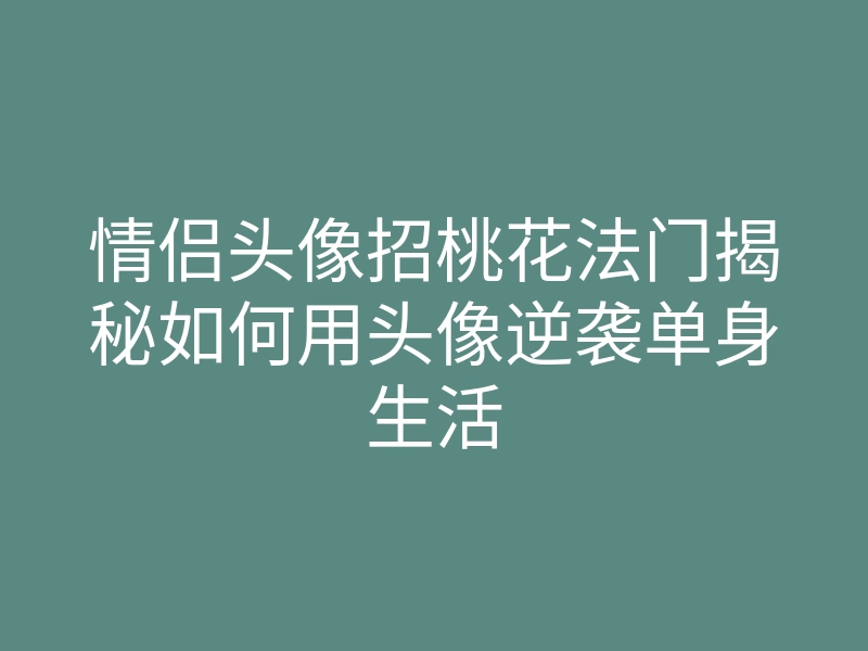情侣头像招桃花法门揭秘如何用头像逆袭单身生活