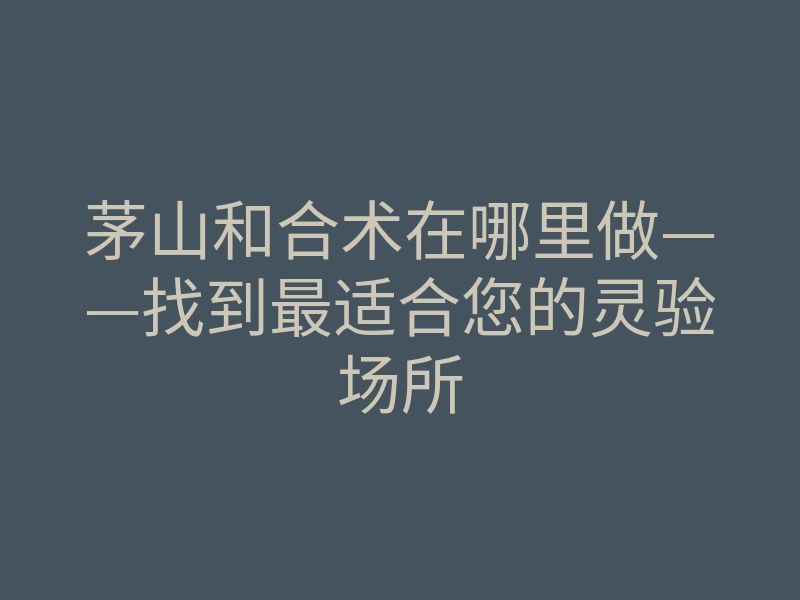 茅山和合术在哪里做——找到最适合您的灵验场所