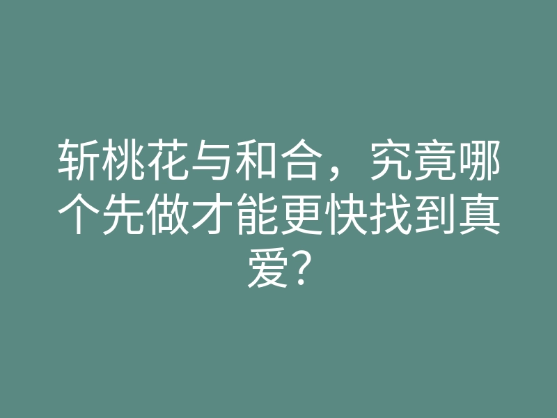 斩桃花与和合,究竟哪个先做才能更快找到真爱?