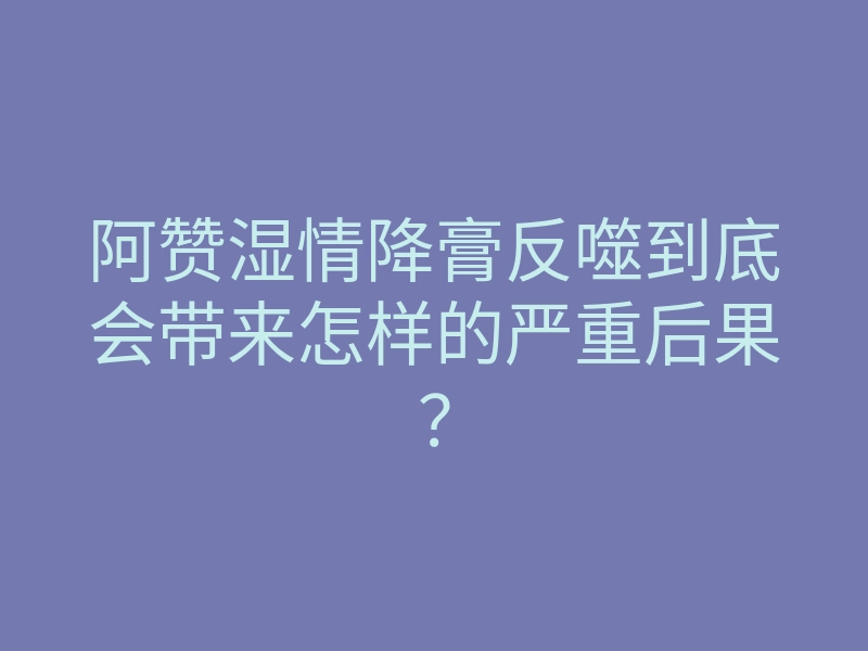 阿赞湿情降膏反噬到底会带来怎样的严重后果?