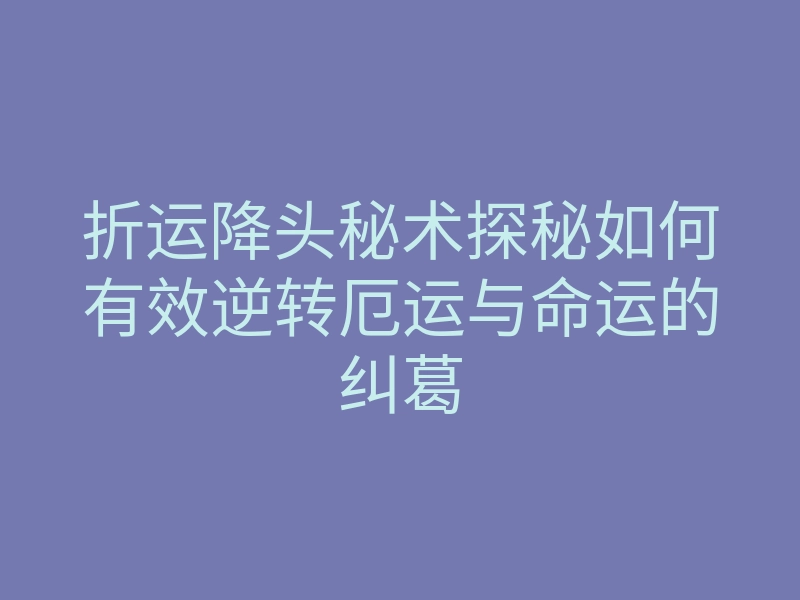 折运降头秘术探秘如何有效逆转厄运与命运的纠葛