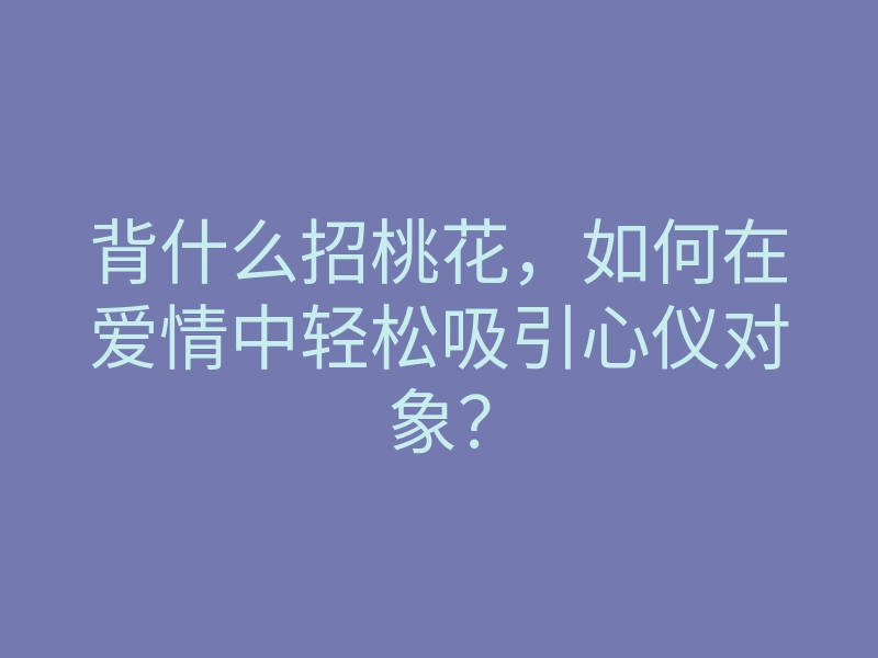 背什么招桃花,如何在爱情中轻松吸引心仪对象?