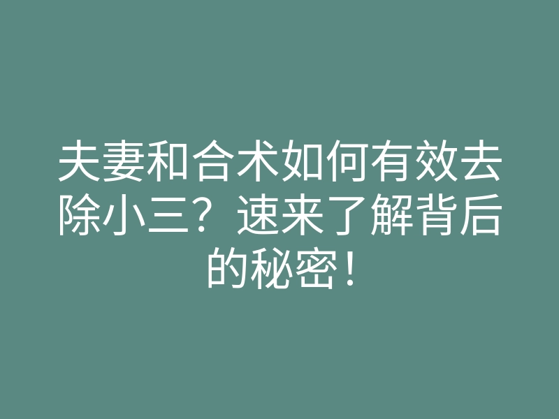 夫妻和合术如何有效去除小三?速来了解背后的秘密!