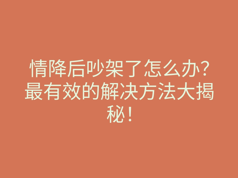 情降后吵架了怎么办?最有效的解决方法大揭秘!