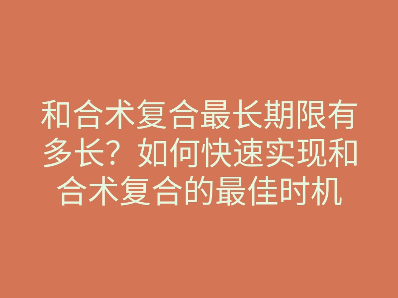 和合术复合最长期限有多长?如何快速实现和合术复合的最佳时机