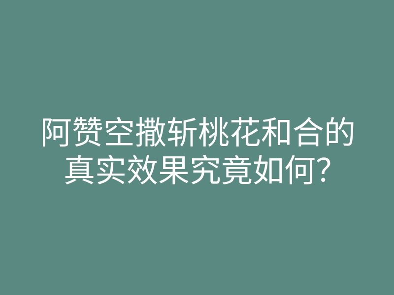 阿赞空撒斩桃花和合的真实效果究竟如何?