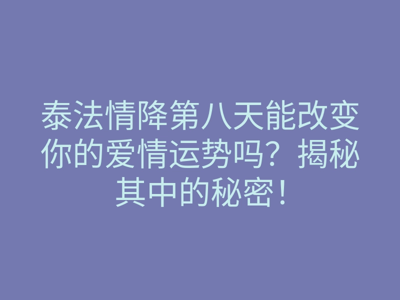 泰法情降第八天能改变你的爱情运势吗?揭秘其中的秘密!
