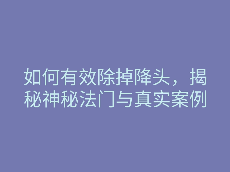 如何有效除掉降头,揭秘神秘法门与真实案例