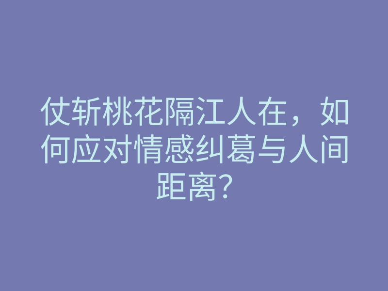 仗斩桃花隔江人在,如何应对情感纠葛与人间距离?