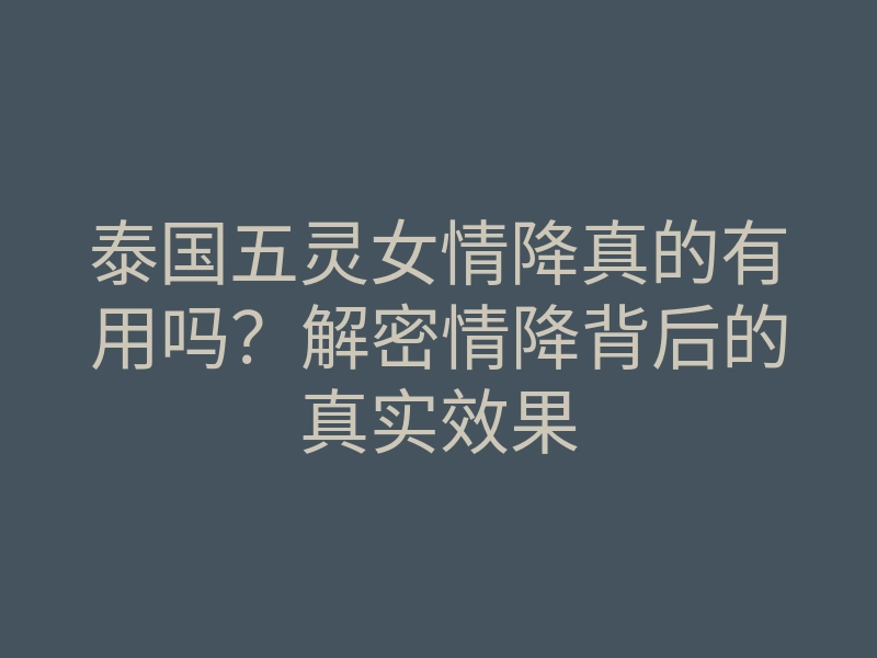 泰国五灵女情降真的有用吗?解密情降背后的真实效果