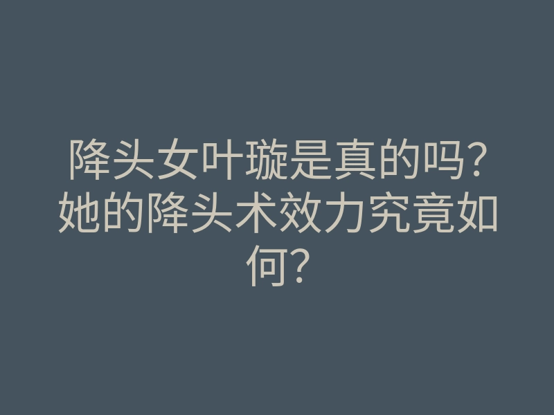 降头女叶璇是真的吗?她的降头术效力究竟如何?