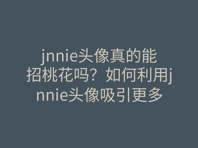 jnnie头像真的能招桃花吗？如何利用jnnie头像吸引更多桃花运！