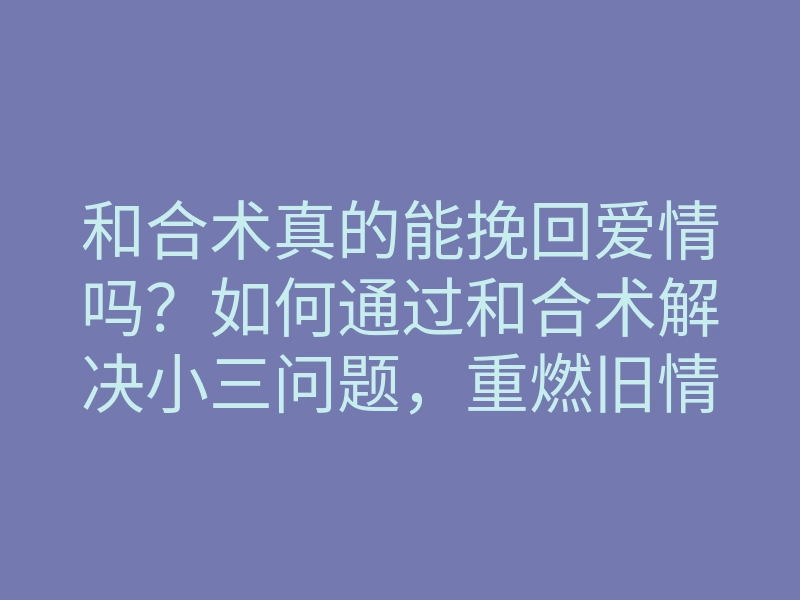 和合术真的能挽回爱情吗？如何通过和合术解决小三问题，重燃旧情